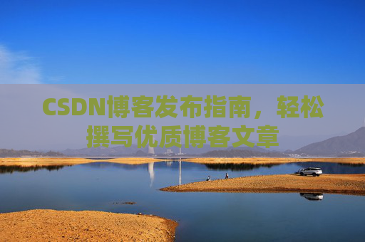 CSDN博客发布指南，轻松撰写优质博客文章